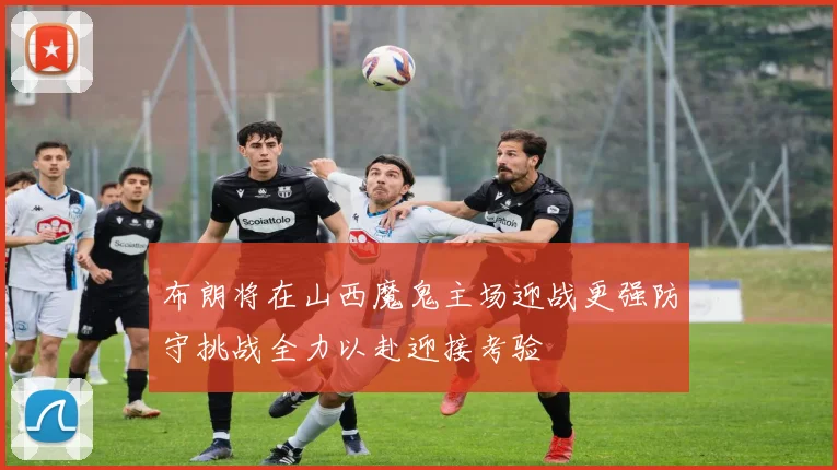 布朗将在山西魔鬼主场迎战更强防守挑战全力以赴迎接考验