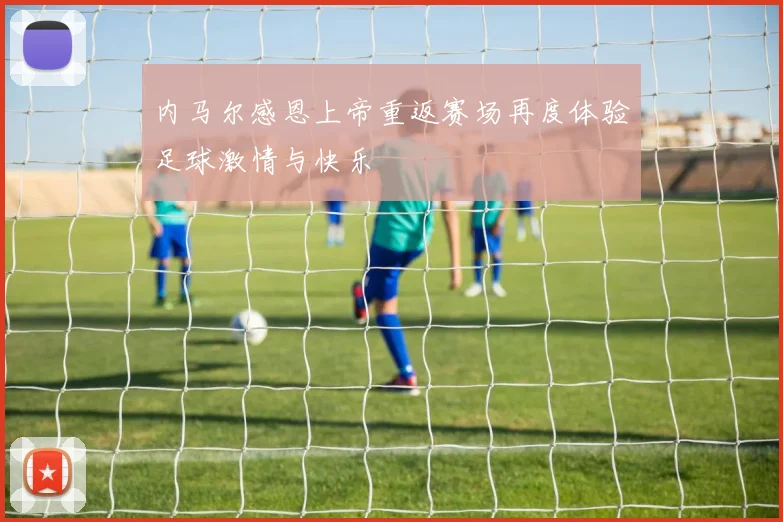 内马尔感恩上帝重返赛场再度体验足球激情与快乐