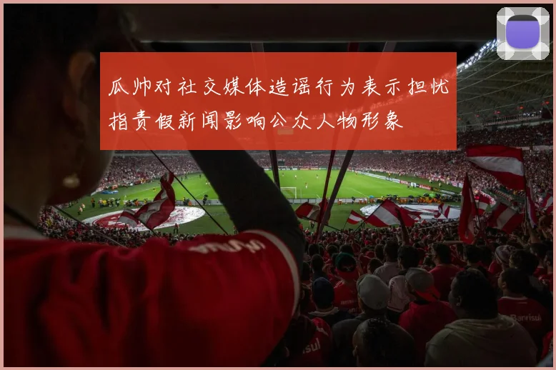 瓜帅对社交媒体造谣行为表示担忧指责假新闻影响公众人物形象