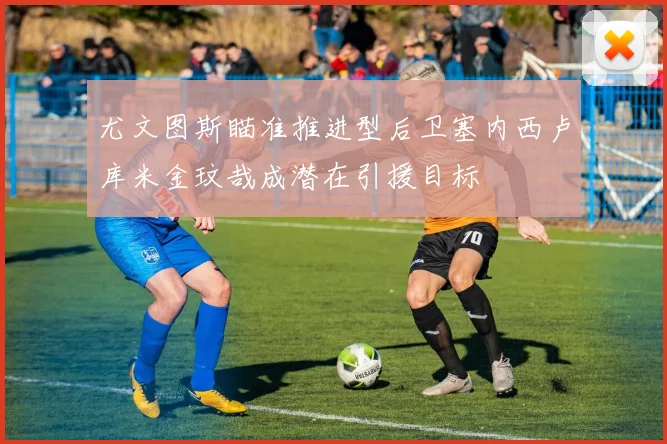 尤文图斯瞄准推进型后卫塞内西卢库米金玟哉成潜在引援目标