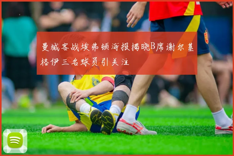 曼城客战埃弗顿海报揭晓B席谢尔基格伊三名球员引关注