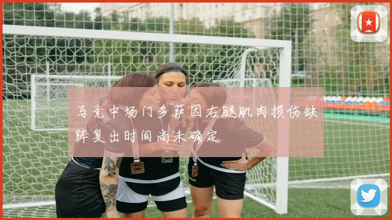 马竞中场门多萨因右腿肌肉损伤缺阵复出时间尚未确定