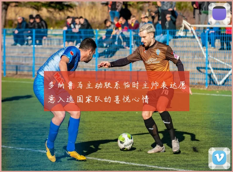 多纳鲁马主动联系临时主帅表达愿意入选国家队的喜悦心情