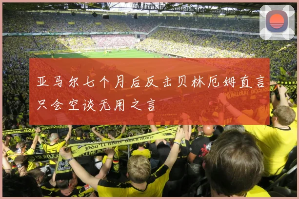 亚马尔七个月后反击贝林厄姆直言只会空谈无用之言