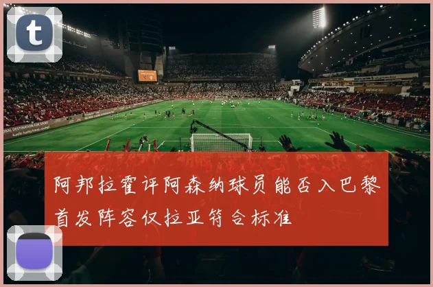 阿邦拉霍评阿森纳球员能否入巴黎首发阵容仅拉亚符合标准